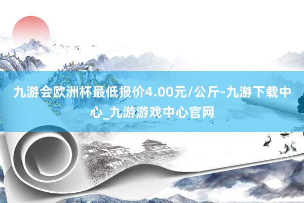 九游会欧洲杯最低报价4.00元/公斤-九游下载中心_九游游戏中心官网