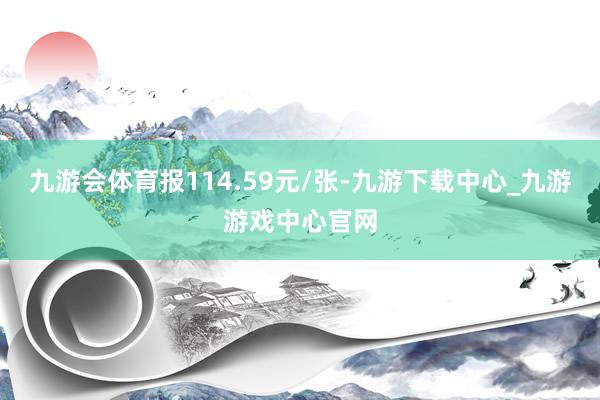 九游会体育报114.59元/张-九游下载中心_九游游戏中心官网