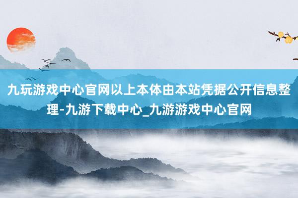 九玩游戏中心官网以上本体由本站凭据公开信息整理-九游下载中心_九游游戏中心官网