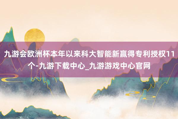 九游会欧洲杯本年以来科大智能新赢得专利授权11个-九游下载中心_九游游戏中心官网