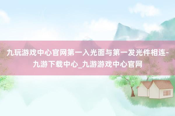 九玩游戏中心官网第一入光面与第一发光件相连-九游下载中心_九游游戏中心官网