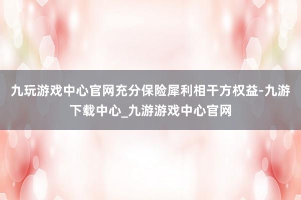 九玩游戏中心官网充分保险犀利相干方权益-九游下载中心_九游游戏中心官网