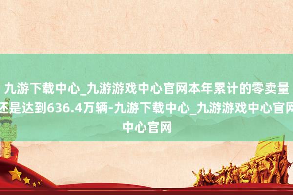 九游下载中心_九游游戏中心官网本年累计的零卖量还是达到636.4万辆-九游下载中心_九游游戏中心官网