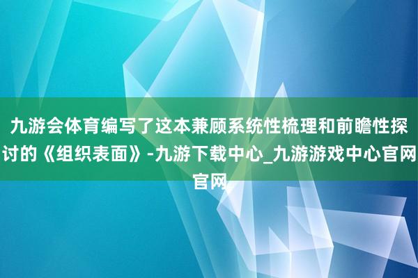 九游会体育编写了这本兼顾系统性梳理和前瞻性探讨的《组织表面》-九游下载中心_九游游戏中心官网