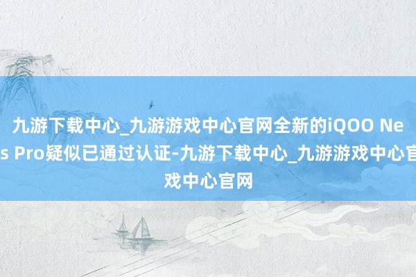 九游下载中心_九游游戏中心官网全新的iQOO Neo9s Pro疑似已通过认证-九游下载中心_九游游戏中心官网