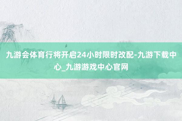 九游会体育行将开启24小时限时改配-九游下载中心_九游游戏中心官网