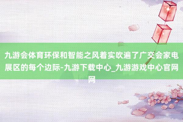 九游会体育环保和智能之风着实吹遍了广交会家电展区的每个边际-九游下载中心_九游游戏中心官网