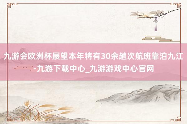 九游会欧洲杯展望本年将有30余趟次航班靠泊九江-九游下载中心_九游游戏中心官网