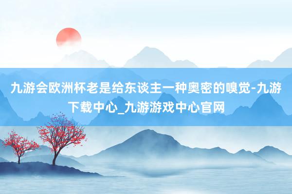 九游会欧洲杯老是给东谈主一种奥密的嗅觉-九游下载中心_九游游戏中心官网