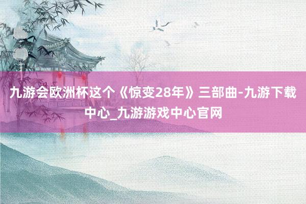 九游会欧洲杯这个《惊变28年》三部曲-九游下载中心_九游游戏中心官网