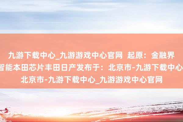 九游下载中心_九游游戏中心官网  起原：金融界AI电报东说念主工智能本田芯片丰田日产发布于：北京市-九游下载中心_九游游戏中心官网