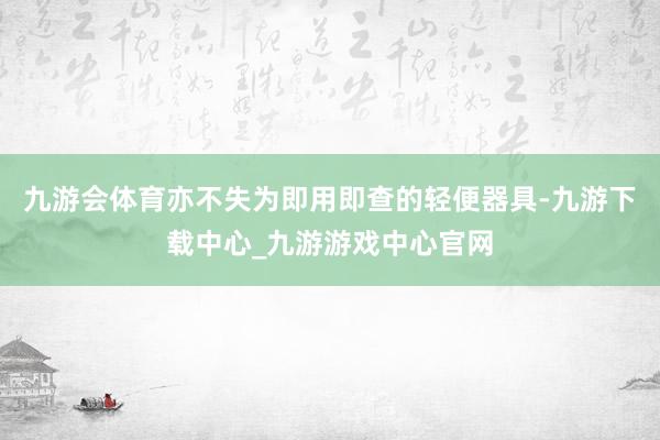 九游会体育亦不失为即用即查的轻便器具-九游下载中心_九游游戏中心官网