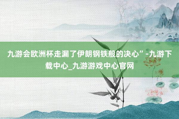 九游会欧洲杯走漏了伊朗钢铁般的决心”-九游下载中心_九游游戏中心官网