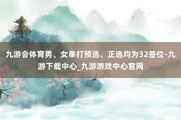 九游会体育男、女单打预选、正选均为32签位-九游下载中心_九游游戏中心官网