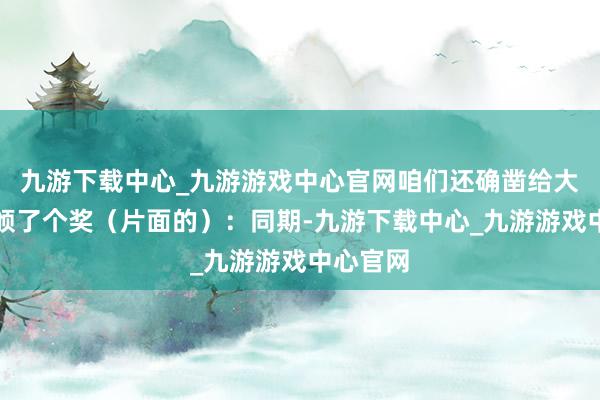 九游下载中心_九游游戏中心官网咱们还确凿给大冰老诚颁了个奖（片面的）：同期-九游下载中心_九游游戏中心官网