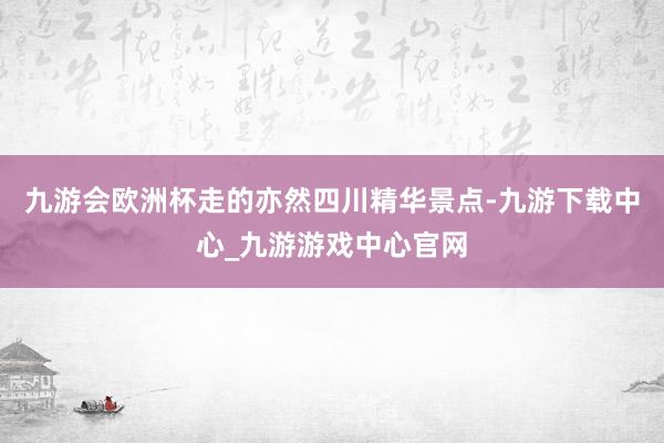 九游会欧洲杯走的亦然四川精华景点-九游下载中心_九游游戏中心官网