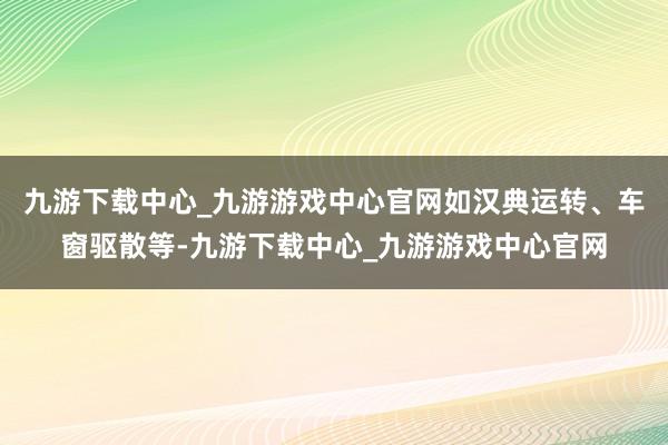 九游下载中心_九游游戏中心官网如汉典运转、车窗驱散等-九游下载中心_九游游戏中心官网