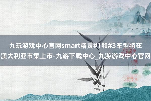 九玩游戏中心官网smart精灵#1和#3车型将在澳大利亚市集上市-九游下载中心_九游游戏中心官网