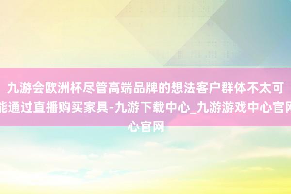 九游会欧洲杯尽管高端品牌的想法客户群体不太可能通过直播购买家具-九游下载中心_九游游戏中心官网