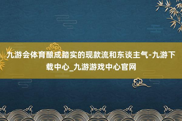 九游会体育酿成踏实的现款流和东谈主气-九游下载中心_九游游戏中心官网