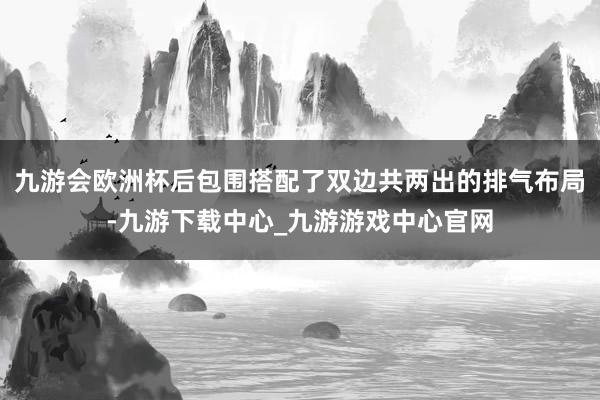 九游会欧洲杯后包围搭配了双边共两出的排气布局-九游下载中心_九游游戏中心官网