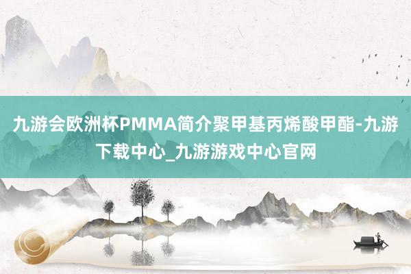 九游会欧洲杯PMMA简介聚甲基丙烯酸甲酯-九游下载中心_九游游戏中心官网