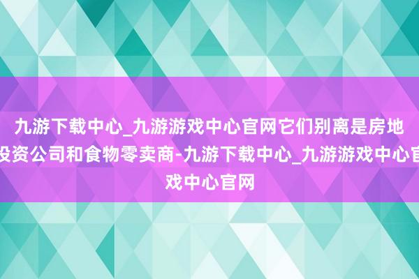 九游下载中心_九游游戏中心官网它们别离是房地产投资公司和食物零卖商-九游下载中心_九游游戏中心官网