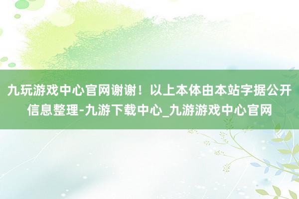 九玩游戏中心官网谢谢！以上本体由本站字据公开信息整理-九游下载中心_九游游戏中心官网