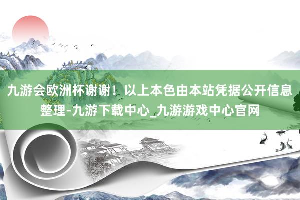 九游会欧洲杯谢谢！以上本色由本站凭据公开信息整理-九游下载中心_九游游戏中心官网