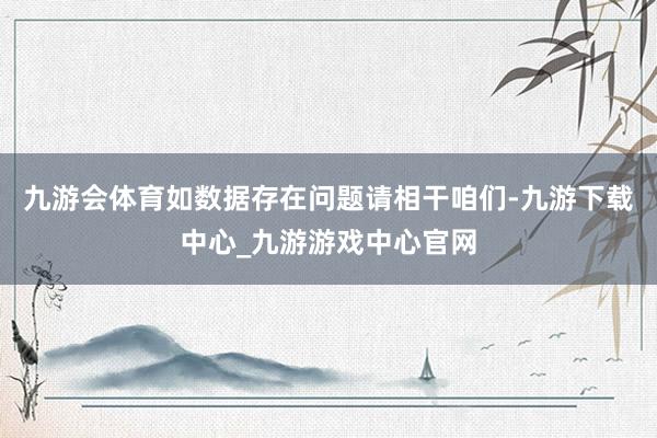 九游会体育如数据存在问题请相干咱们-九游下载中心_九游游戏中心官网