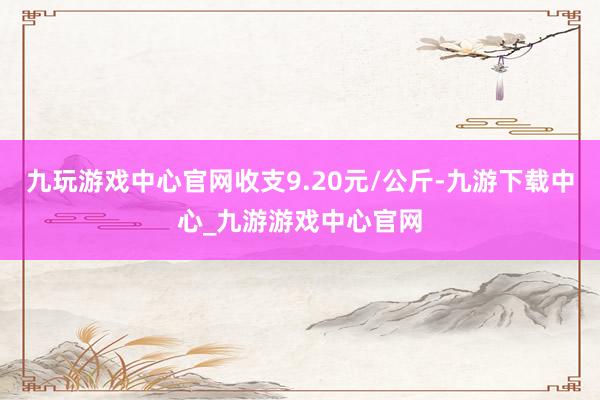 九玩游戏中心官网收支9.20元/公斤-九游下载中心_九游游戏中心官网