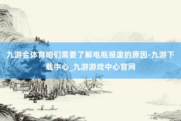 九游会体育咱们需要了解电瓶报废的原因-九游下载中心_九游游戏中心官网