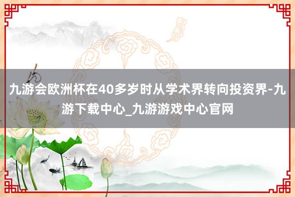 九游会欧洲杯在40多岁时从学术界转向投资界-九游下载中心_九游游戏中心官网