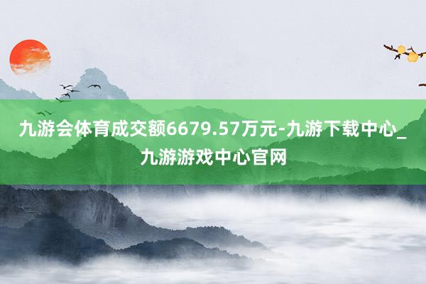 九游会体育成交额6679.57万元-九游下载中心_九游游戏中心官网