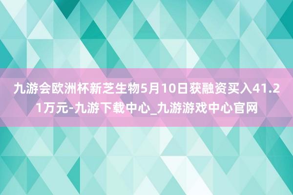 九游会欧洲杯新芝生物5月10日获融资买入41.21万元-九游下载中心_九游游戏中心官网