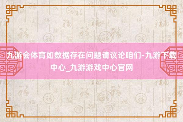 九游会体育如数据存在问题请议论咱们-九游下载中心_九游游戏中心官网