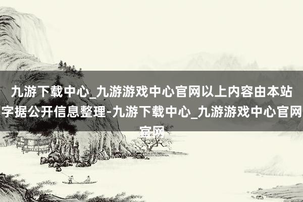 九游下载中心_九游游戏中心官网以上内容由本站字据公开信息整理-九游下载中心_九游游戏中心官网