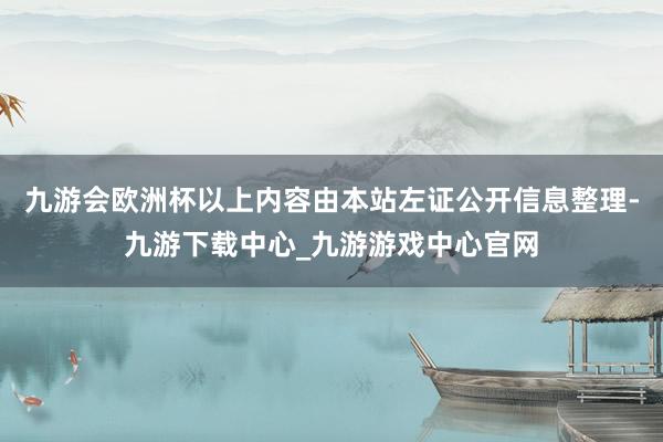 九游会欧洲杯以上内容由本站左证公开信息整理-九游下载中心_九游游戏中心官网