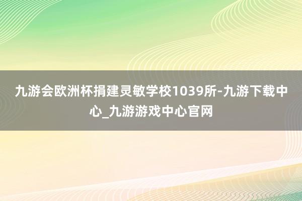 九游会欧洲杯捐建灵敏学校1039所-九游下载中心_九游游戏中心官网