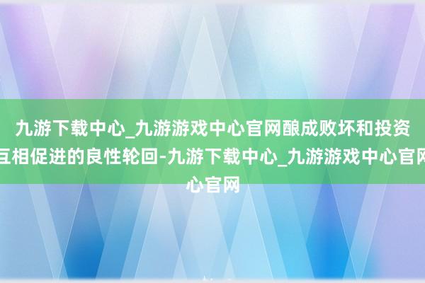 九游下载中心_九游游戏中心官网酿成败坏和投资互相促进的良性轮回-九游下载中心_九游游戏中心官网