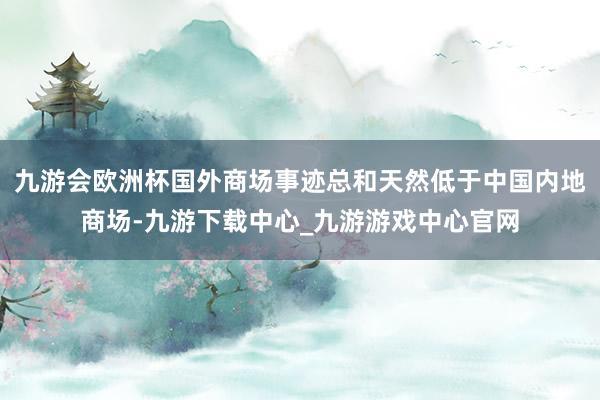 九游会欧洲杯国外商场事迹总和天然低于中国内地商场-九游下载中心_九游游戏中心官网