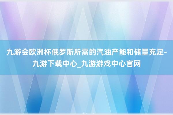 九游会欧洲杯俄罗斯所需的汽油产能和储量充足-九游下载中心_九游游戏中心官网