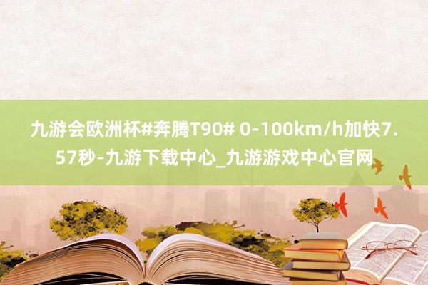 九游会欧洲杯#奔腾T90# 0-100km/h加快7.57秒-九游下载中心_九游游戏中心官网