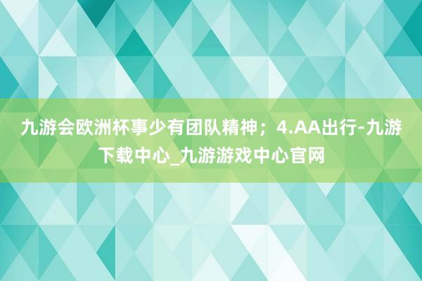 九游会欧洲杯事少有团队精神；4.AA出行-九游下载中心_九游游戏中心官网