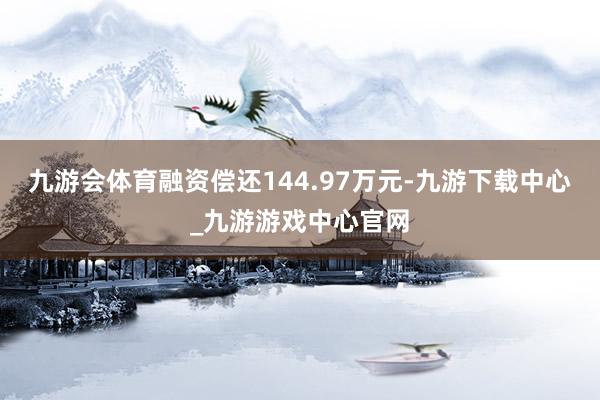 九游会体育融资偿还144.97万元-九游下载中心_九游游戏中心官网