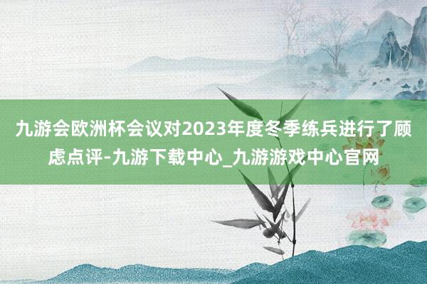 九游会欧洲杯会议对2023年度冬季练兵进行了顾虑点评-九游下载中心_九游游戏中心官网