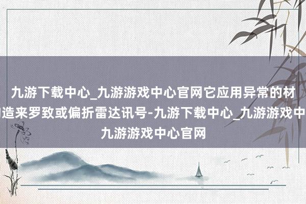 九游下载中心_九游游戏中心官网它应用异常的材质与构造来罗致或偏折雷达讯号-九游下载中心_九游游戏中心官网