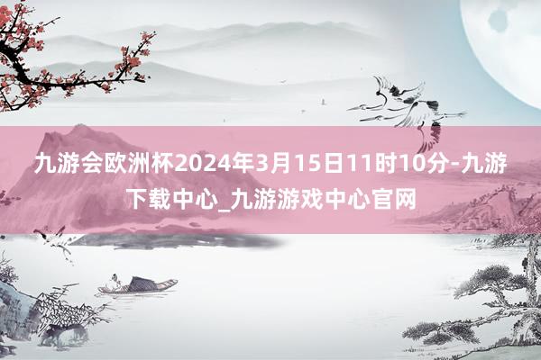 九游会欧洲杯2024年3月15日11时10分-九游下载中心_九游游戏中心官网