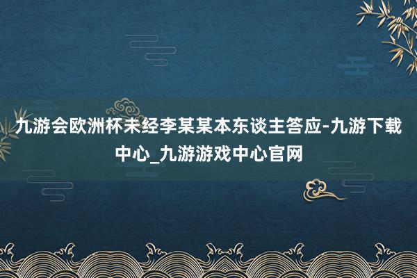 九游会欧洲杯未经李某某本东谈主答应-九游下载中心_九游游戏中心官网