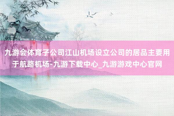 九游会体育子公司江山机场设立公司的居品主要用于航路机场-九游下载中心_九游游戏中心官网